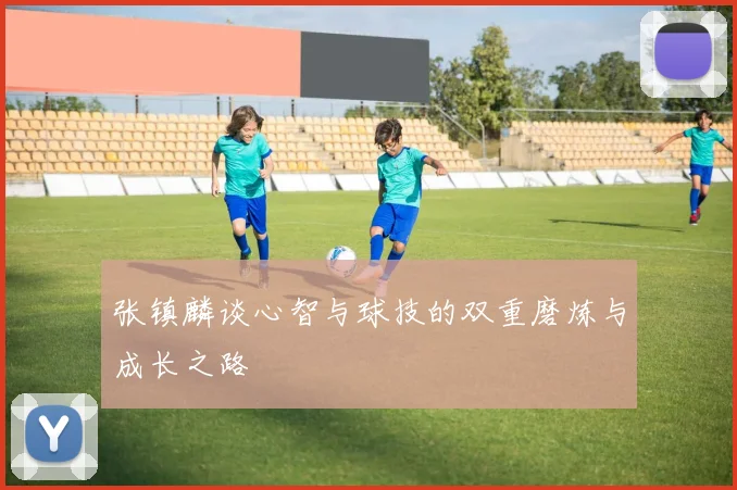 张镇麟谈心智与球技的双重磨炼与成长之路