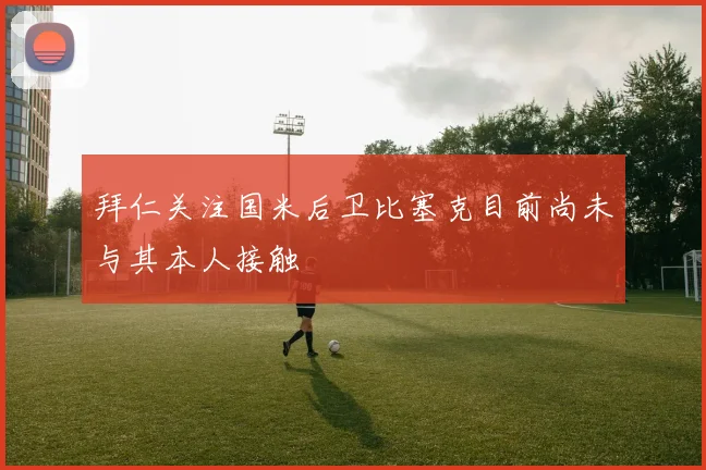 拜仁关注国米后卫比塞克目前尚未与其本人接触