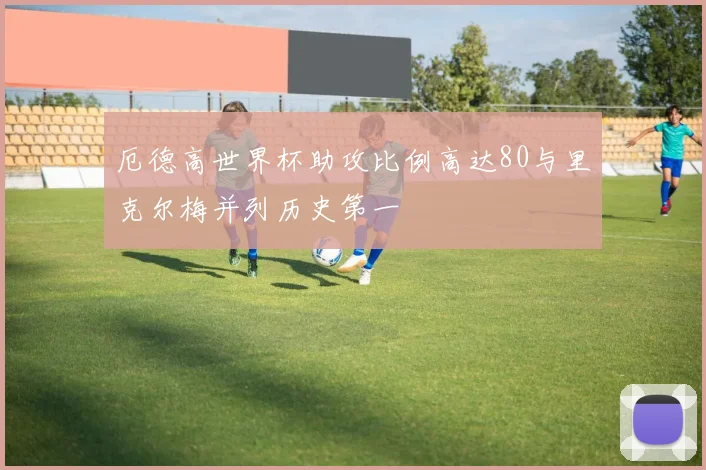 厄德高世界杯助攻比例高达80与里克尔梅并列历史第一