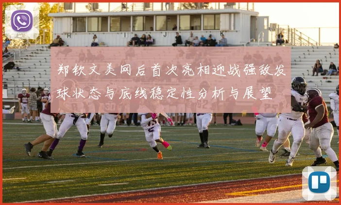 郑钦文美网后首次亮相迎战强敌发球状态与底线稳定性分析与展望