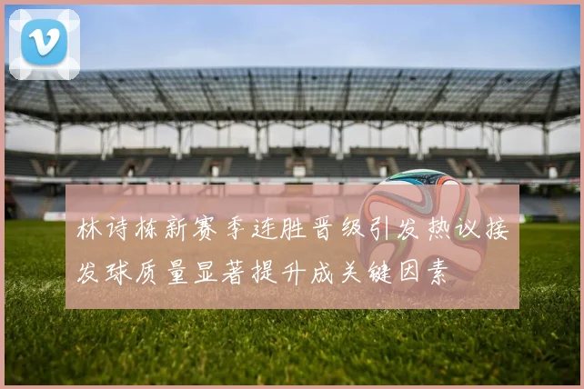 林诗栋新赛季连胜晋级引发热议接发球质量显著提升成关键因素