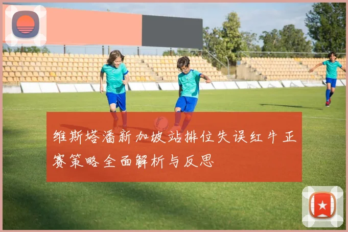 维斯塔潘新加坡站排位失误红牛正赛策略全面解析与反思