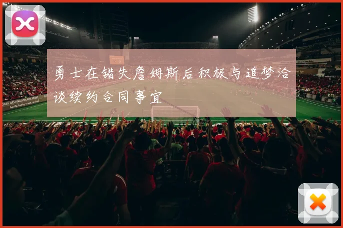 勇士在错失詹姆斯后积极与追梦洽谈续约合同事宜