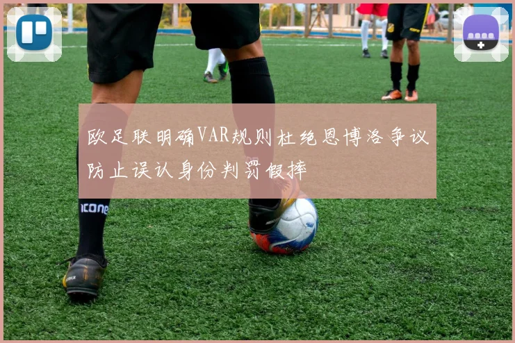 欧足联明确VAR规则杜绝恩博洛争议防止误认身份判罚假摔