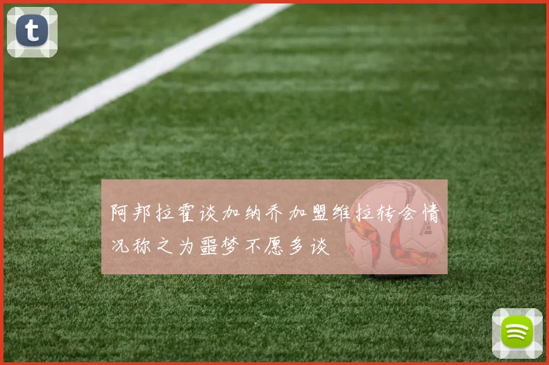 阿邦拉霍谈加纳乔加盟维拉转会情况称之为噩梦不愿多谈